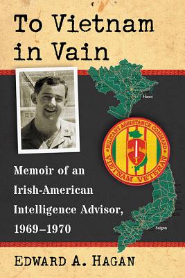To Vietnam in Vain: Memoir of an Irish-American Intelligence Advisor, 1969-1970 - Hagan, Edward A
