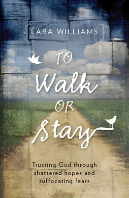 To Walk or Stay: Trusting God Through Shattered Hopes and Suffocating Fears - Williams, Lara