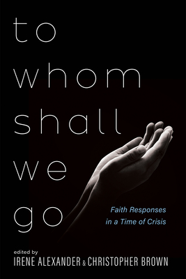 To Whom Shall We Go: Faith Responses in a Time of Crisis - Alexander, Irene (Editor), and Brown, Christopher (Editor)