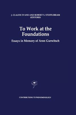 To Work at the Foundations: Essays in Memory of Aron Gurwitsch - Evans, J Claude (Editor), and Stufflebeam, Robert S (Editor)