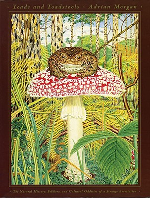 Toads and Toadstools: The Natural History, Mythology and Cultural Oddities of This Strange Association - Morgan, Adrian