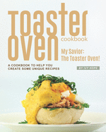 Toaster Oven Cookbook: My Savior: The Toaster Oven! - A Cookbook to Help You Create Some Unique Recipes