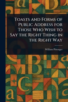 Toasts and Forms of Public Address for Those Who Wish to Say the Right Thing in the Right Way - Pittenger, William