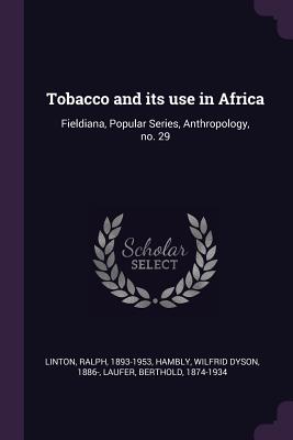 Tobacco and its use in Africa: Fieldiana, Popular Series, Anthropology, no. 29 - Linton, Ralph, and Hambly, Wilfrid Dyson, and Laufer, Berthold