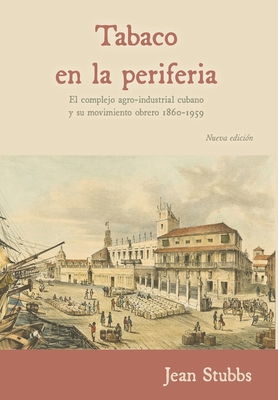 Tobaco en la periferia: El complejo agro-industrial cubano y su movimiento obrero 1860-1959 - Stubbs, Jean, and Zanetti Lecuona, Oscar (Foreword by), and P?rez Sarduy, Pedro (Translated by)