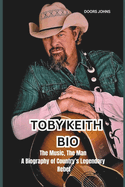 Toby Keith Bio: The Music, The Man A Biography of Country's Legendary Rebel