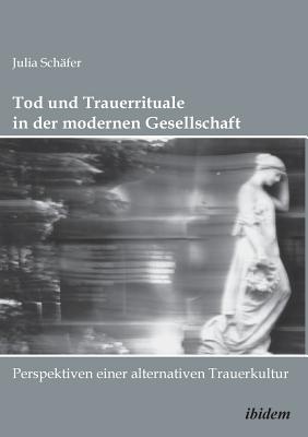 Tod Und Trauerrituale in Der Modernen Gesellschaft. Perspektiven Einer Alternativen Trauer- Und Bestattungskultur - Schafer, Julia