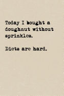 Today I Bought A Doughnut Without Sprinkles. Diets Are Hard.: A Cute + Funny Notebook - Funny Dieting Gifts - Cool Gag Gifts For Women Who Hilariously Suck At Eating Healthy