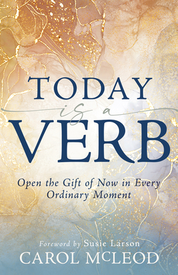 Today Is a Verb: Open the Gift of Now in Every Ordinary Moment (a 30-Day Devotional) - McLeod, Carol, and Larson, Susie (Foreword by)