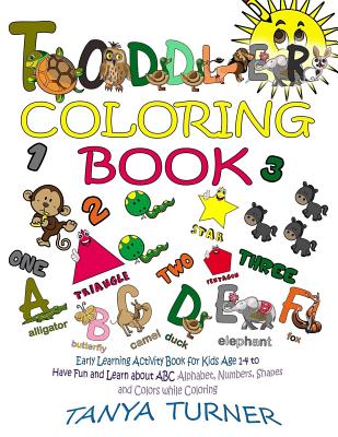Toddler Coloring Book: Early Learning Activity Book for Kids Age 1-4 to Have Fun and Learn about ABC Alphabet, Numbers, Shapes and Colors while Coloring - Turner, Tanya