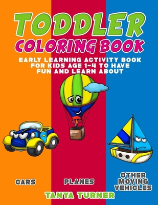 Toddler Coloring Book: Early Learning Activity Book for Kids Age 1-4 to Have Fun and Learn about Cars, Planes and Other Moving Vehicles while Coloring - Turner, Tanya