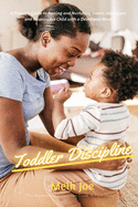 Toddler Discipline: A Parent's Guide to Raising and Nurturing Smart, Intelligent and Responsible Child with a Developed Mind