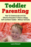 Toddler Parenting: How to Communicate and Use Effective Discipline to Raise a Happy and Self Confident Toddler Without the Tantrums!