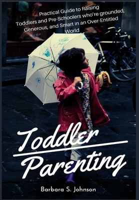 Toddler Parenting: Practical Guide to Raising Toddlers and Pre-Schoolers who're grounded, Generous, and Smart in an Over-Entitled World - Johnson, Barbara S