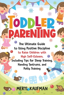 Toddler Parenting: The Ultimate Guide to Using Positive Discipline to Raise Children with High Self-Esteem, Including Tips for Sleep Training, Handing Tantrums, and Potty Training - Kaufman, Meryl