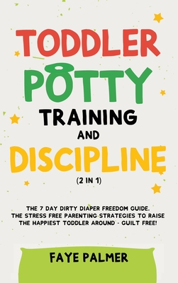Toddler Potty Training & Discipline (2 in 1): The 7 Day Dirty Diaper Freedom Guide. The Stress Free Parenting Strategies To Raise The Happiest Toddler Around - Guilt Free! - Palmer, Faye