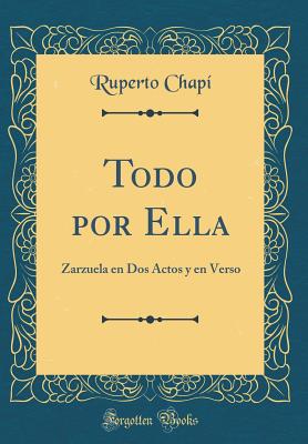 Todo Por Ella: Zarzuela En DOS Actos y En Verso (Classic Reprint) - Chapi, Ruperto