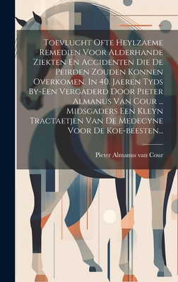 Toevlucht Ofte Heylzaeme Remedien Voor Alderhande Ziekten En Accidenten Die De Peirden Zouden Konnen Overkomen. In 40. Jaeren Tyds By-een Vergaderd Door Pieter Almanus Van Cour ... Midsgaders Een Kleyn Tractaetjen Van De Medecyne Voor De Koe-beesten... - Pieter Almanus Van Cour (Creator)