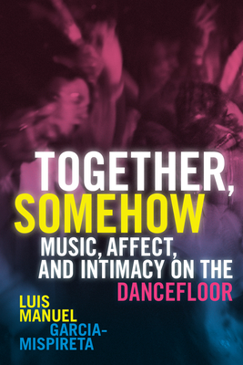 Together, Somehow: Music, Affect, and Intimacy on the Dancefloor - Garcia-Mispireta, Luis Manuel