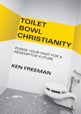 Toilet Bowl Christianity: Purge Your Past for a Redemptive Future - Freeman, Ken