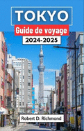 Tokyo Guide de voyage 2024-2025: Un voyage complet  travers la culture, la cuisine et la majest urbaine au coeur de la captivante capitale japonaise