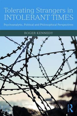 Tolerating Strangers in Intolerant Times: Psychoanalytic, Political and Philosophical Perspectives - Kennedy, Roger