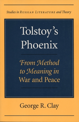 Tolstoy's Phoenix: From Method to Meaning in War and Peace - Clay, George R