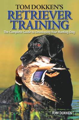 Tom Dokken's Retriever Training: The Complete Guide to Developing Your Hunting Dog - Dokken, Tom