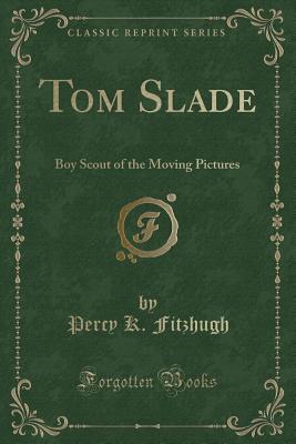 Tom Slade: Boy Scout of the Moving Pictures (Classic Reprint) - Fitzhugh, Percy K