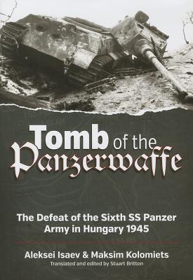 Tomb of the Panzerwaffe: The Defeat of the Sixth Ss Panzer Army in Hungary 1945 - Kolomiets, Maksim, and Isaev, Aleksei, and Britton, Stuart (Translated by)