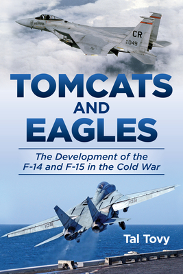 Tomcats and Eagles: The Development of the F-14 and F-15 in the Cold War - Tovy, Tal