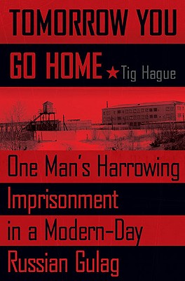 Tomorrow You Go Home: One Man's Harrowing Imprisonment in a Modern-Day Russian Gulag - Hague, Tig