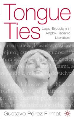 Tongue Ties: LOGO-Eroticism in Anglo-Hispanic Literature - Perez-Firmat, Gustavo, and Pa(c)Rez Firmat, Gustavo, and P Rez Firmat, Gustavo