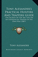 Tony Alexander's Practical Hunters And Trappers Guide: The Secrets Of The Art Told By An Experienced Trapper In His Own Way (1887)