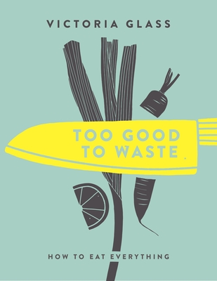 Too Good to Waste: How to Eat Everything - Glass, Victoria