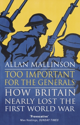 Too Important for the Generals: Losing and Winning the First World War - Mallinson, Allan