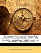 Too Late for Gordon and Khartoum: The Testimony of an Independent Eye-Witness of the Heroic Efforts for Their Rescue and Relief. with Maps and Plans and Several Unpublished Letters of the Late General Gordon