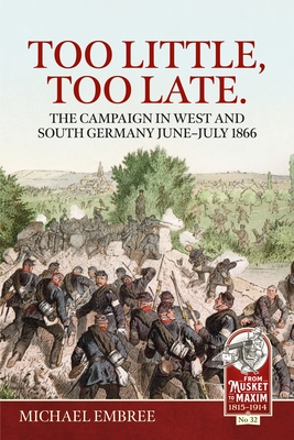Too Little, Too Late.: The Campaign in West and South Germany June-July 1866 - Embree, Michael