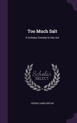 Too Much Salt: A Culinary Comedy In One Act - Bryan, George Sands