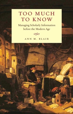 Too Much to Know: Managing Scholarly Information Before the Modern Age - Blair, Ann M