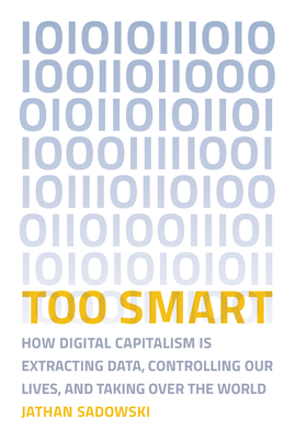 Too Smart: How Digital Capitalism Is Extracting Data, Controlling Our Lives, and Taking Over the World - Sadowski, Jathan