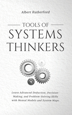 Tools of Systems Thinkers: Learn Advanced Deduction, Decision-Making, and Problem-Solving Skills with Mental Models and System Maps. - Rutherford, Albert