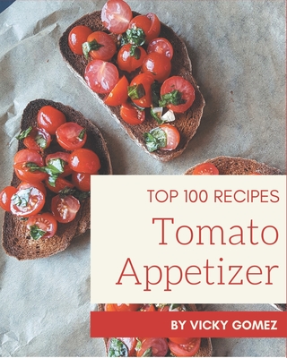 Top 100 Tomato Appetizer Recipes: A Tomato Appetizer Cookbook You Will Love - Gomez, Vicky