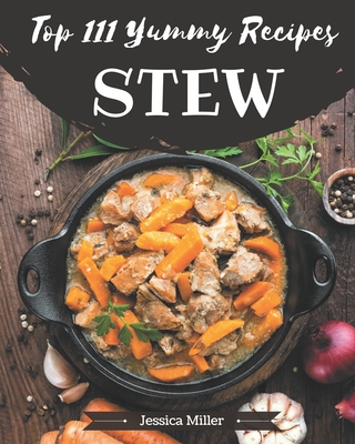 Top 111 Yummy Stew Recipes: A Yummy Stew Cookbook for Effortless Meals - Miller, Jessica