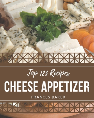 Top 123 Cheese Appetizer Recipes: A Timeless Cheese Appetizer Cookbook - Baker, Frances