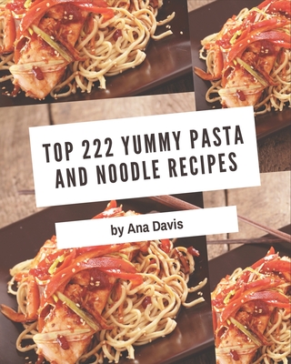 Top 222 Yummy Pasta and Noodle Recipes: A Yummy Pasta and Noodle Cookbook for Effortless Meals - Davis, Ana