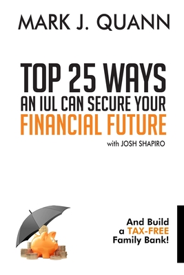 Top 25 Ways an IUL can Secure Your Financial Future: And Build a Tax-Free Family Bank! - Shapiro, Josh, and Quann, Mark J