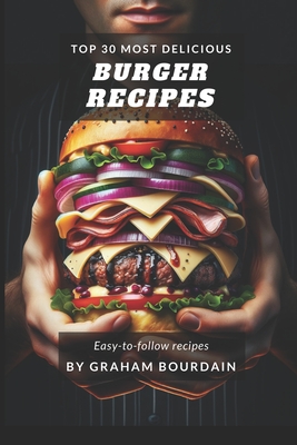 Top 30 Most Delicious Burger Recipes: A Burger Cookbook with Lamb, Chicken and Turkey - [Books on Burgers, Sandwiches, Burritos, Tortillas and Tacos] - (Top 30 Most Delicious Recipes Book 2) - Bourdain, Graham