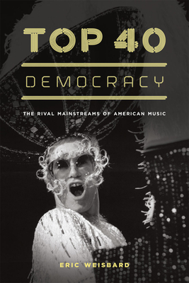Top 40 Democracy: The Rival Mainstreams of American Music - Weisbard, Eric
