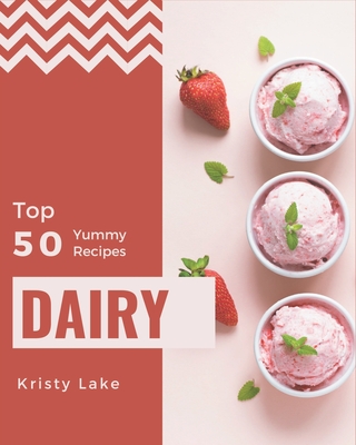 Top 50 Yummy Dairy Recipes: Yummy Dairy Cookbook - The Magic to Create Incredible Flavor! - Lake, Kristy